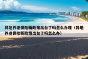 异地养老保险新政策出台了吗怎么办理（异地养老保险新政策出台了吗怎么办）