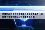 退休时间到了养老金年限还没交够怎么办（到退休了养老保险没交够年限怎么办理）