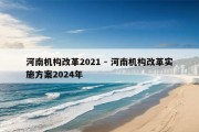 河南机构改革2021 - 河南机构改革实施方案2024年