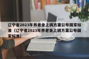 辽宁省2023年养老金上调方案公布国家标准（辽宁省2023年养老金上调方案公布国家标准）