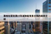 襄阳社保交满15年退休能领多少钱的简单介绍