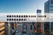 安徽今年养老金涨多少2020（2021年安徽养老金涨多少）