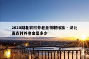 2020湖北农村养老金领取标准 - 湖北省农村养老金是多少