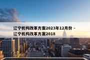 辽宁机构改革方案2023年12月份 - 辽宁机构改革方案2018