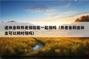 退休金和养老保险能一起领吗（养老金和退休金可以同时领吗）