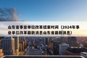 山东省事业单位改革结束时间（2024年事业单位改革最新消息山东省最新消息）