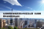 社保缴费年前提高到20年后怎么算（社保缴费年前提高到20年）