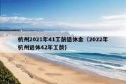 杭州2021年41工龄退休金（2022年杭州退休42年工龄）