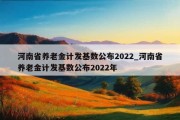 河南省养老金计发基数公布2022_河南省养老金计发基数公布2022年