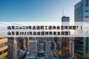 山东二o二0年企退职工退休金怎样调整?（山东省2023年企业退休养老金调整）