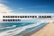 杭州高级职称补贴政策文件查询（杭州高级职称补贴政策文件）