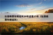 社保缴费年限延长20年还是25年（社保缴费年限延长）