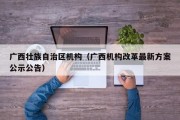 广西壮族自治区机构（广西机构改革最新方案公示公告）