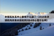 乡镇五办五中心都有什么部门（2024年乡镇机构改革内设机构5办4中心是什么啊）