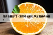 酒泉县直部门（酒泉市机构改革方案机构设置）