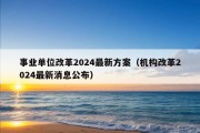 事业单位改革2024最新方案（机构改革2024最新消息公布）