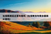 社保断缴后还算年限吗（社保断交年限会重新计算吗）