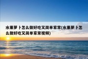 水果萝卜怎么做好吃又简单家常(水果萝卜怎么做好吃又简单家常视频)