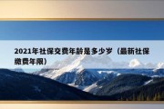 2021年社保交费年龄是多少岁（最新社保缴费年限）