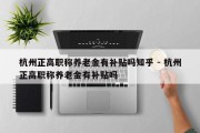 杭州正高职称养老金有补贴吗知乎 - 杭州正高职称养老金有补贴吗