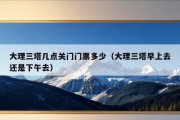 大理三塔几点关门门票多少（大理三塔早上去还是下午去）