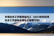 乡镇社会工作服务站社工（2023机构改革社会工作部和乡镇社工站哪个好）