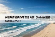 乡镇政府机构改革三定方案（2024乡镇机构改革三中心）