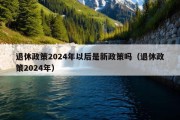 退休政策2024年以后是新政策吗（退休政策2024年）