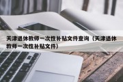 天津退休教师一次性补贴文件查询（天津退休教师一次性补贴文件）