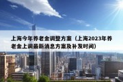 上海今年养老金调整方案（上海2023年养老金上调最新消息方案及补发时间）