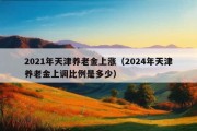 2021年天津养老金上涨（2024年天津养老金上调比例是多少）