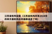 江苏省机构设置（江苏省机构改革2024年改革方案机构合并最新消息了吗）