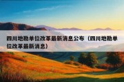 四川地勘单位改革最新消息公布（四川地勘单位改革最新消息）