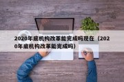 2020年底机构改革能完成吗现在（2020年底机构改革能完成吗）