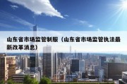 山东省市场监管制服（山东省市场监管执法最新改革消息）