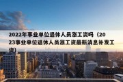 2022年事业单位退休人员涨工资吗（2023事业单位退休人员涨工资最新消息补发工资）