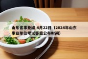 山东省事业编 4月22日（2024年山东事业单位考试答案公布时间）