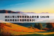 四川二零二零年养老金上调方案（2023年四川养老金计发基数是多少）