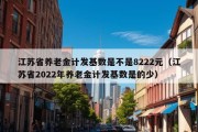 江苏省养老金计发基数是不是8222元（江苏省2022年养老金计发基数是的少）