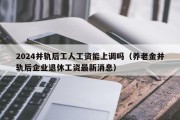 2024并轨后工人工资能上调吗（养老金并轨后企业退休工资最新消息）