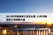 2023年河南退休工资怎么算_21年河南退休工资调整方案