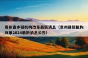 贵州省乡镇机构改革最新消息（贵州县级机构改革2024最新消息公告）