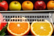 广东机关事业单位一次性退休补贴政策文件（广东机关事业单位一次性退休补贴政策）