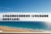 公司延迟缴纳社保算断交吗（公司社保延期缴纳会有什么影响）