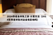 2024养老金并轨工龄 计算方法（2024年养老并轨对企业有影响吗）