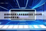 县级机构改革人员安置最新消息（2024年县机构改革方案）