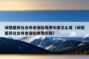 城镇居民社会养老保险缴费年限怎么算（城镇居民社会养老保险缴费年限）