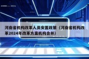 河南省机构改革人员安置政策（河南省机构改革2024年改革方案机构合并）