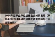 2024年后事业单位退休金会如何发放（事业单位2024年以后退休工资会低吗为什么还要交税）