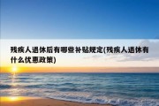 残疾人退休后有哪些补贴规定(残疾人退休有什么优惠政策)